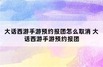 大话西游手游预约报团怎么取消 大话西游手游预约报团